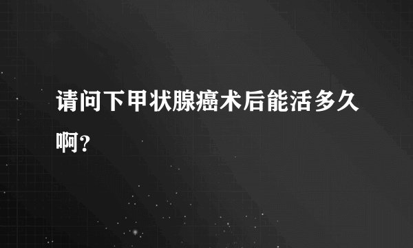 请问下甲状腺癌术后能活多久啊？