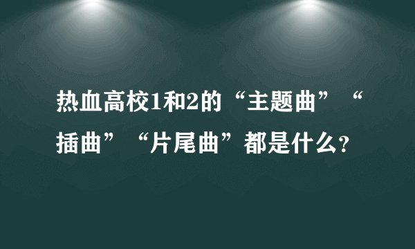 热血高校1和2的“主题曲”“插曲”“片尾曲”都是什么？