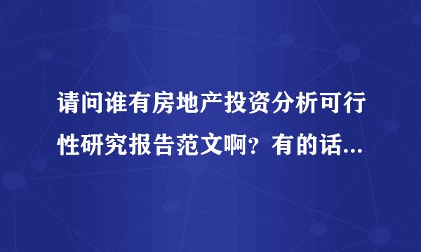 请问谁有房地产投资分析可行性研究报告范文啊？有的话发我一份啊啊啊！