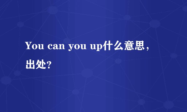 You can you up什么意思，出处？