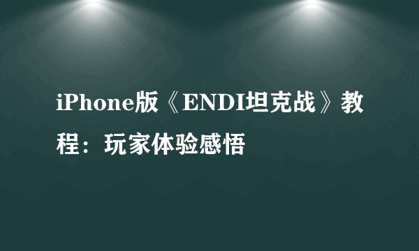 iPhone版《ENDI坦克战》教程:玩家体验感悟