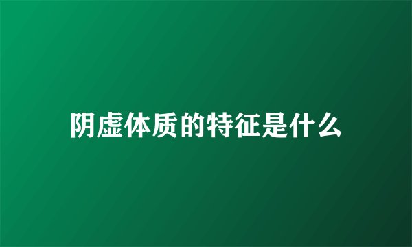 阴虚体质的特征是什么