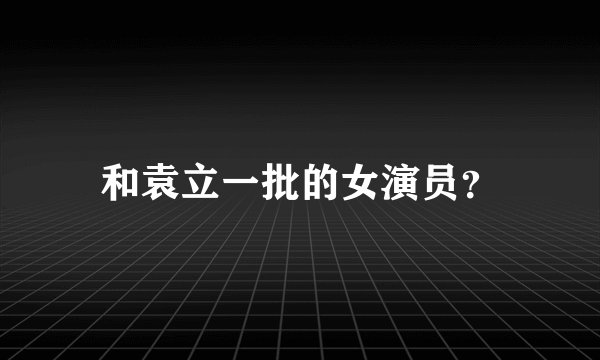 和袁立一批的女演员？