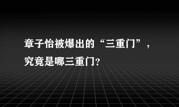 章子怡被爆出的“三重门”，究竟是哪三重门？