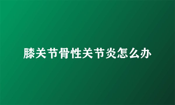 膝关节骨性关节炎怎么办