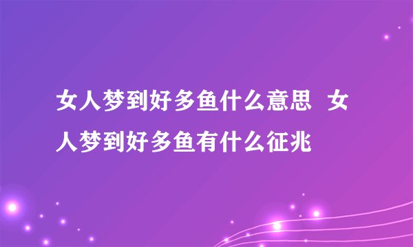 女人梦到好多鱼什么意思  女人梦到好多鱼有什么征兆