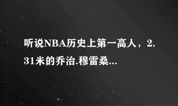 听说NBA历史上第一高人，2.31米的乔治.穆雷桑有巨人症！