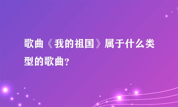 歌曲《我的祖国》属于什么类型的歌曲？