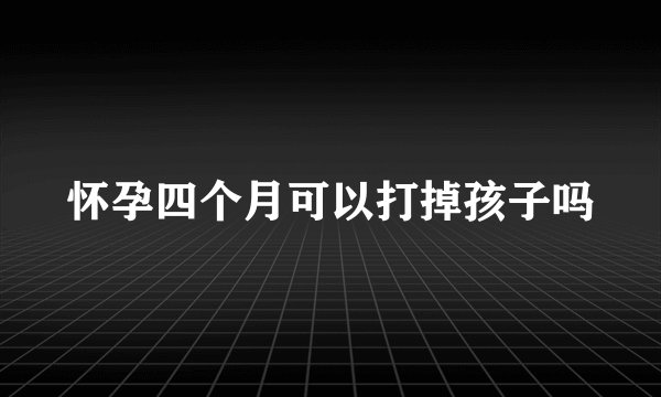 怀孕四个月可以打掉孩子吗