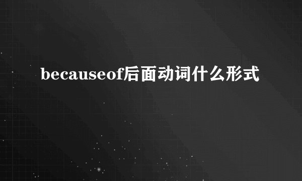 becauseof后面动词什么形式