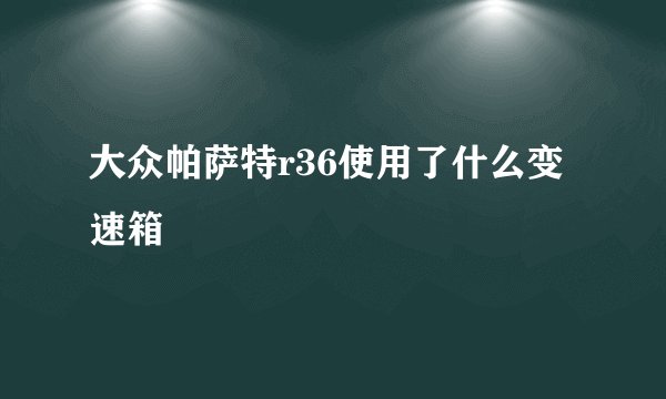 大众帕萨特r36使用了什么变速箱