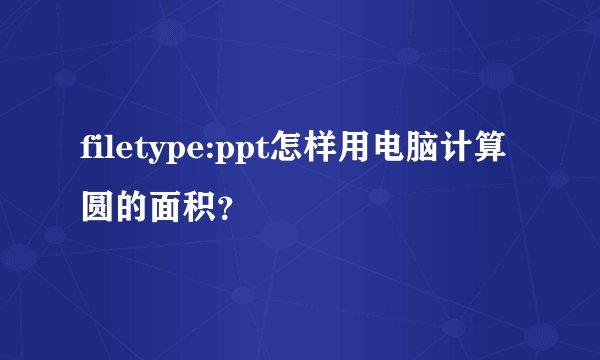 filetype:ppt怎样用电脑计算圆的面积？