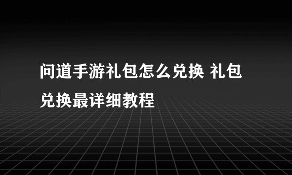 问道手游礼包怎么兑换 礼包兑换最详细教程