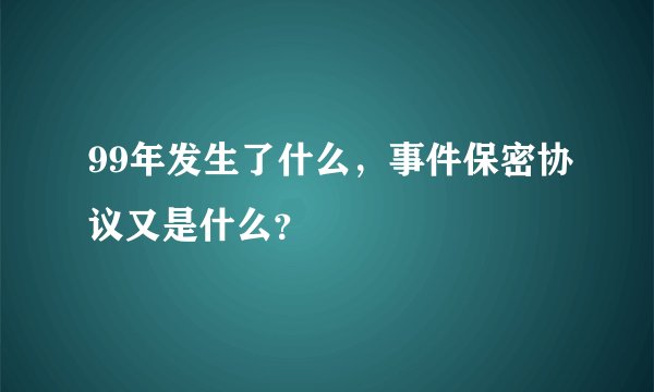 99年发生了什么，事件保密协议又是什么？