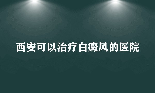 西安可以治疗白癜风的医院