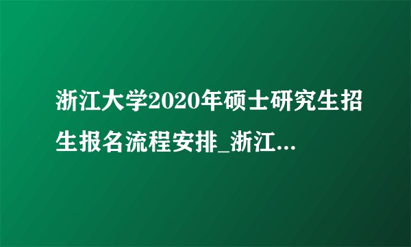 浙江大学2020年硕士研究生招生报名流程安排_浙江大学2020年考研初试和复试