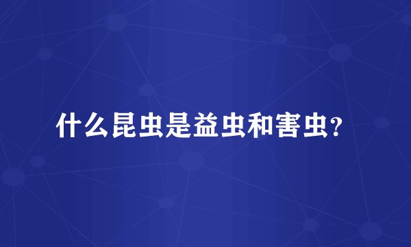 什么昆虫是益虫和害虫？