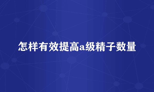 怎样有效提高a级精子数量