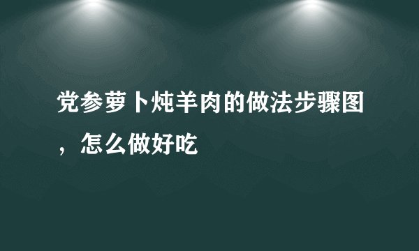 党参萝卜炖羊肉的做法步骤图，怎么做好吃