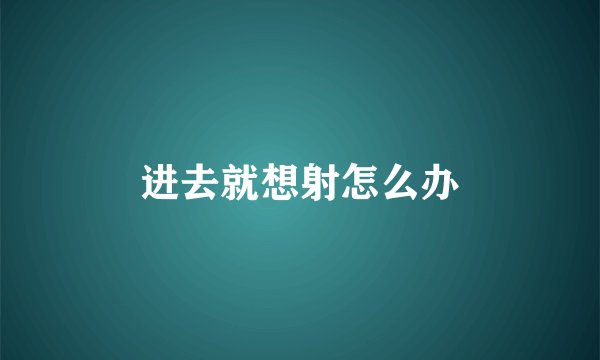 进去就想射怎么办
