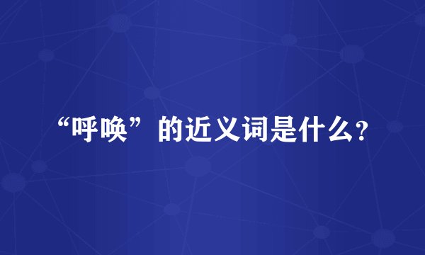“呼唤”的近义词是什么？