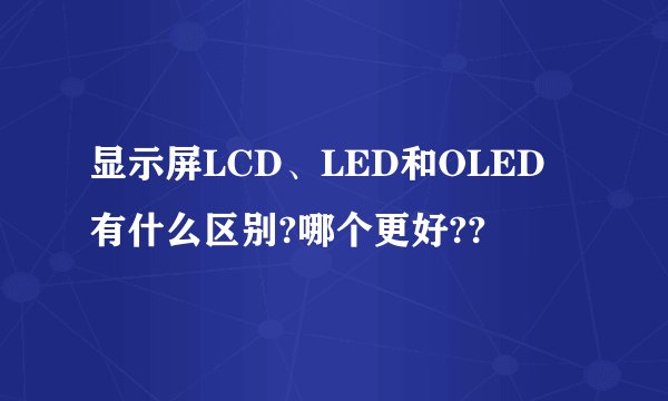 显示屏LCD、LED和OLED 有什么区别?哪个更好??