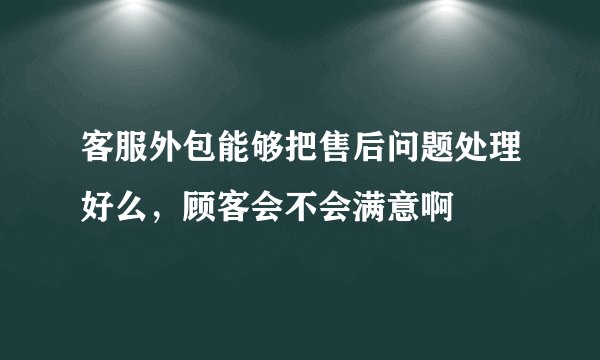 客服外包能够把售后问题处理好么，顾客会不会满意啊