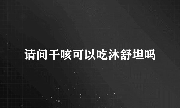 请问干咳可以吃沐舒坦吗
