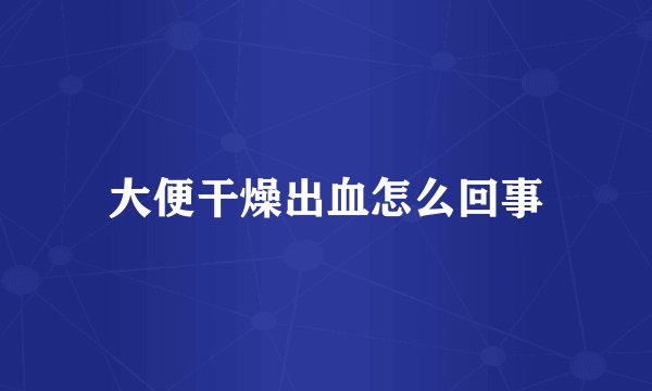 大便干燥出血怎么回事