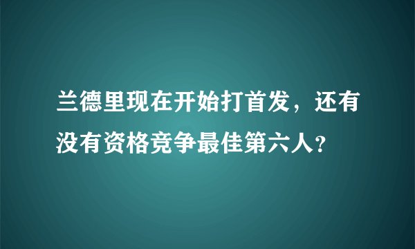 兰德里现在开始打首发，还有没有资格竞争最佳第六人？