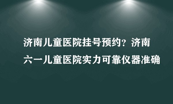 济南儿童医院挂号预约？济南六一儿童医院实力可靠仪器准确