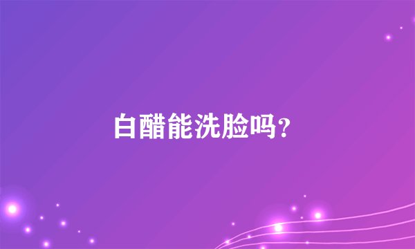白醋能洗脸吗？