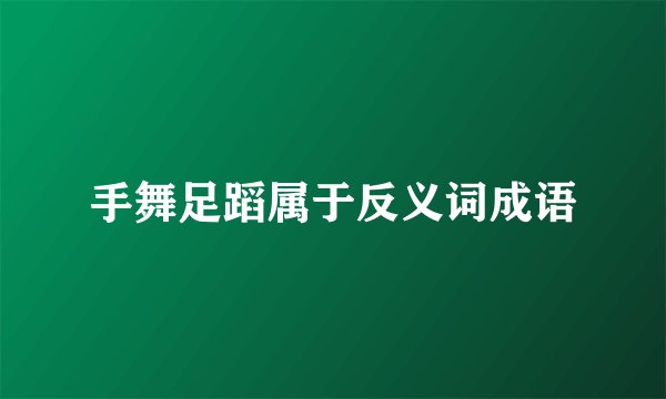 手舞足蹈属于反义词成语