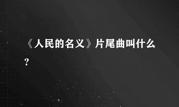 《人民的名义》片尾曲叫什么？