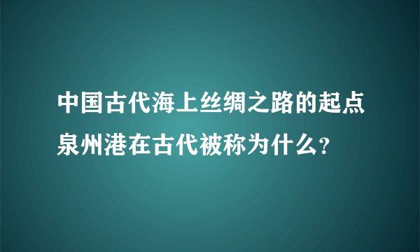 中国古代海上丝绸之路的起点泉州港在古代被称为什么？