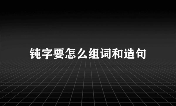 钝字要怎么组词和造句