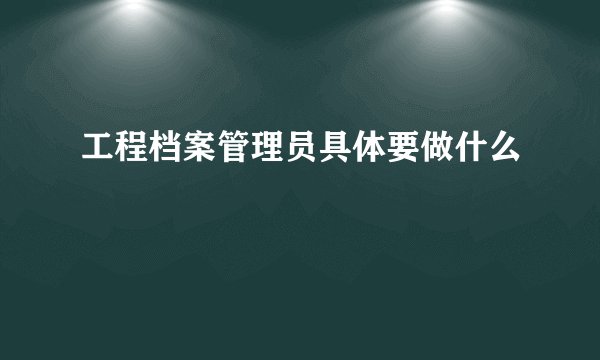 工程档案管理员具体要做什么