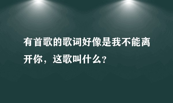 有首歌的歌词好像是我不能离开你，这歌叫什么？