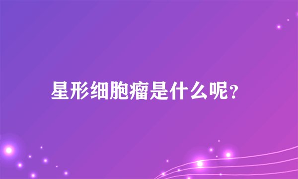 星形细胞瘤是什么呢？