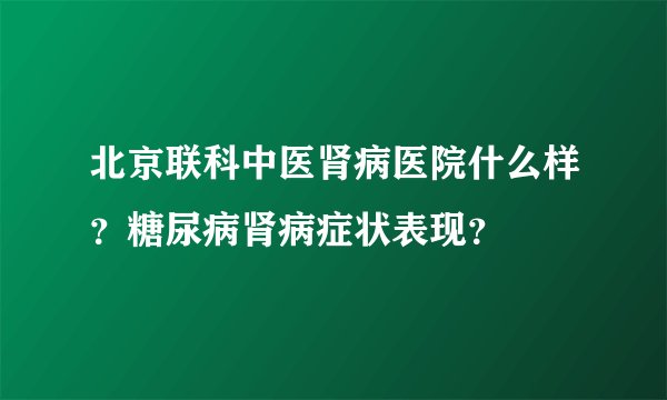 北京联科中医肾病医院什么样？糖尿病肾病症状表现？