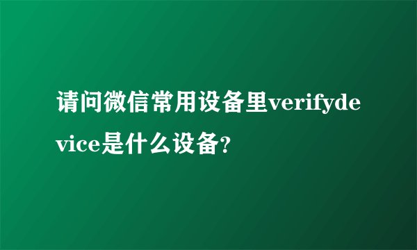 请问微信常用设备里verifydevice是什么设备？