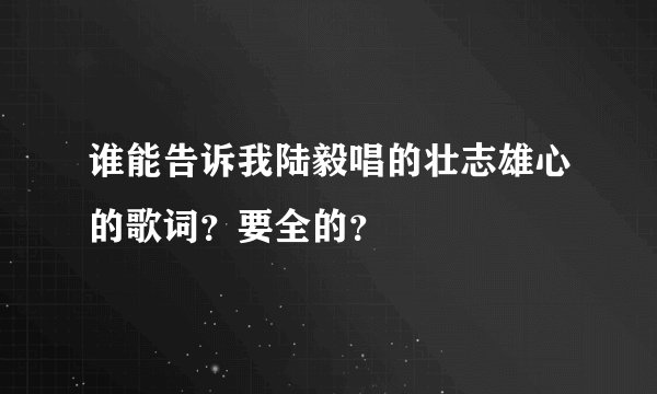 谁能告诉我陆毅唱的壮志雄心的歌词？要全的？