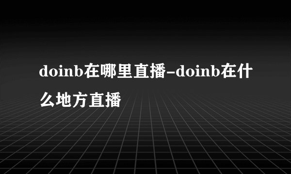 doinb在哪里直播-doinb在什么地方直播