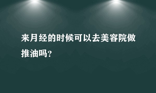来月经的时候可以去美容院做推油吗？