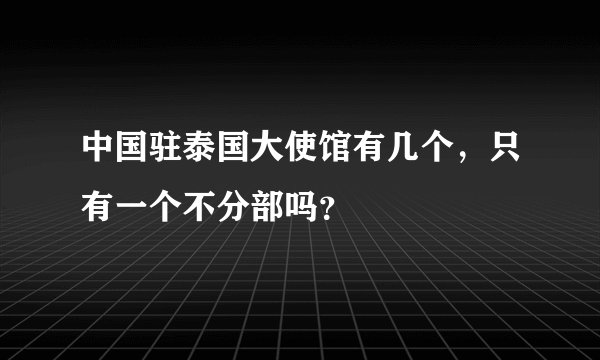 中国驻泰国大使馆有几个，只有一个不分部吗？