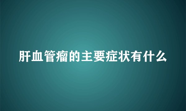 肝血管瘤的主要症状有什么
