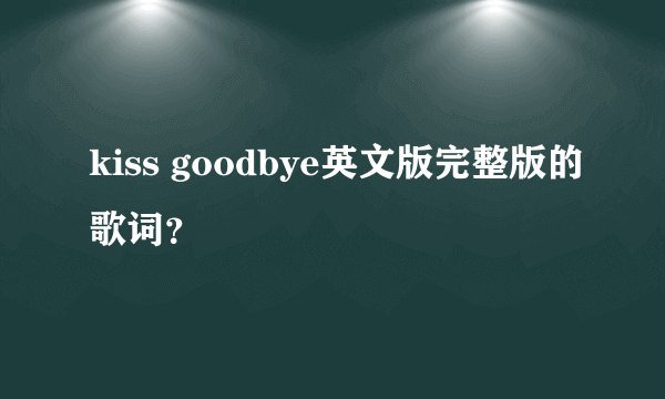 kiss goodbye英文版完整版的歌词？