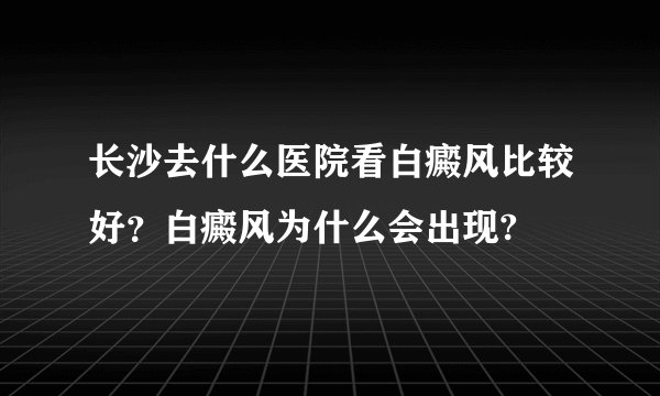 长沙去什么医院看白癜风比较好？白癜风为什么会出现?