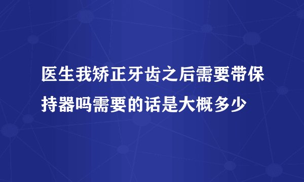 医生我矫正牙齿之后需要带保持器吗需要的话是大概多少