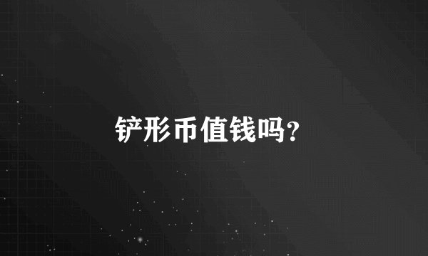 铲形币值钱吗？